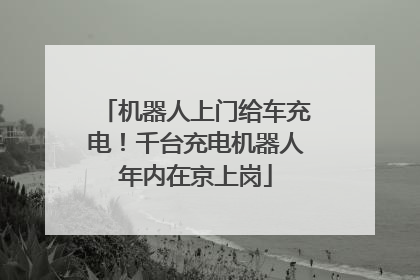 机器人上门给车充电！千台充电机器人年内在京上岗