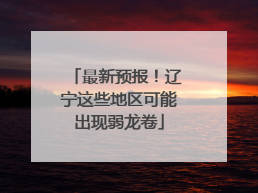 最新预报！辽宁这些地区可能出现弱龙卷