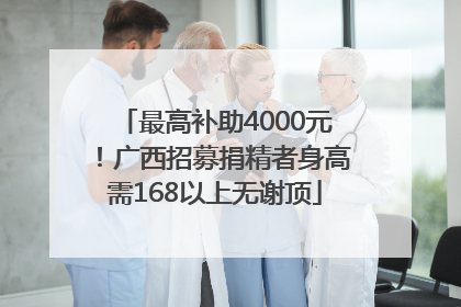 最高补助4000元！广西招募捐精者身高需168以上无谢顶
