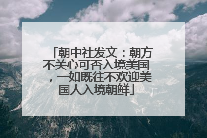 朝中社发文：朝方不关心可否入境美国，一如既往不欢迎美国人入境朝鲜