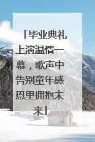毕业典礼上演温情一幕，歌声中告别童年感恩里拥抱未来