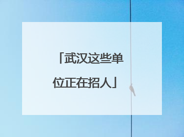 武汉这些单位正在招人