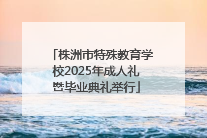 株洲市特殊教育学校2025年成人礼暨毕业典礼举行