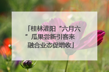 桂林灌阳“六月六”瓜果尝新引客来 融合业态促增收