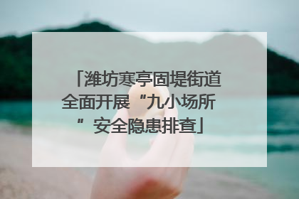 潍坊寒亭固堤街道全面开展“九小场所”安全隐患排查