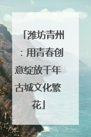 潍坊青州：用青春创意绽放千年古城文化繁花