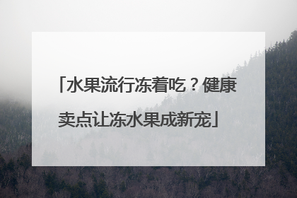 水果流行冻着吃？健康卖点让冻水果成新宠