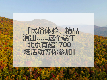 民俗体验、精品演出……这个端午北京有超1700场活动等你参加