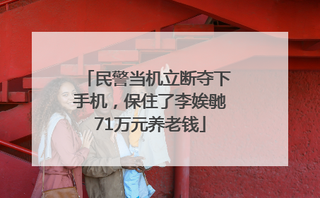 民警当机立断夺下手机，保住了李娭毑71万元养老钱