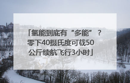 氢能到底有“多能”？零下40摄氏度可载50公斤续航飞行3小时