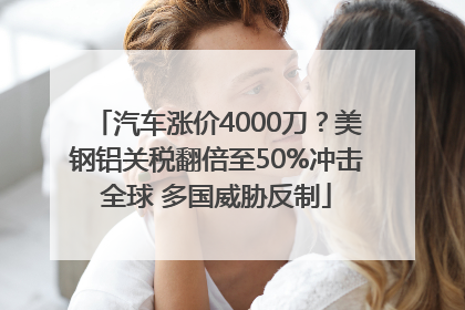 汽车涨价4000刀？美钢铝关税翻倍至50%冲击全球 多国威胁反制