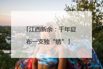 江西新余：千年夏布一支独“绣”