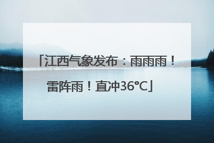 江西气象发布：雨雨雨！雷阵雨！直冲36°C