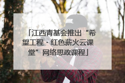 江西青基会推出“希望工程・红色薪火云课堂”网络思政课程