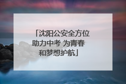 沈阳公安全方位助力中考 为青春和梦想护航