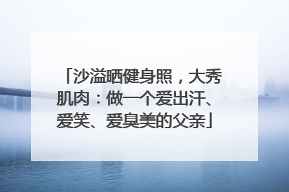 沙溢晒健身照，大秀肌肉：做一个爱出汗、爱笑、爱臭美的父亲