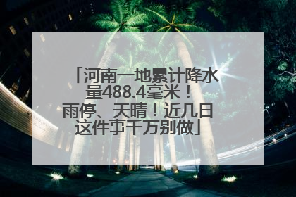 河南一地累计降水量488.4毫米！雨停、天晴！近几日这件事千万别做