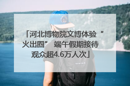 河北博物院文博体验“火出圈” 端午假期接待观众超4.6万人次