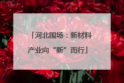河北围场：新材料产业向“新”而行