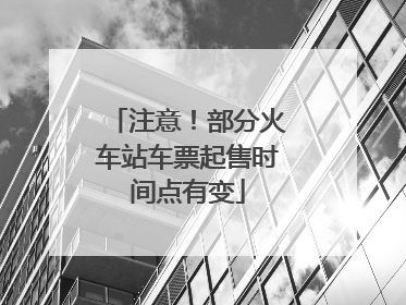 注意！部分火车站车票起售时间点有变