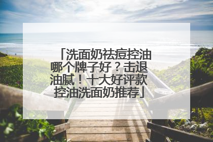 洗面奶祛痘控油哪个牌子好？击退油腻！十大好评款控油洗面奶推荐