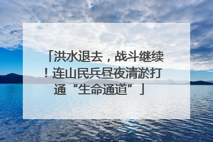 洪水退去，战斗继续！连山民兵昼夜清淤打通“生命通道”