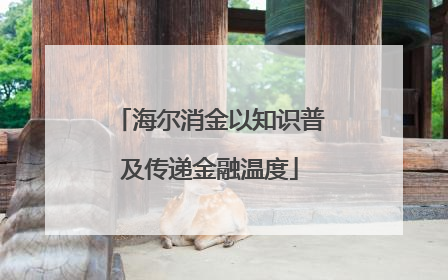 海尔消金以知识普及传递金融温度