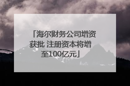 海尔财务公司增资获批 注册资本将增至100亿元