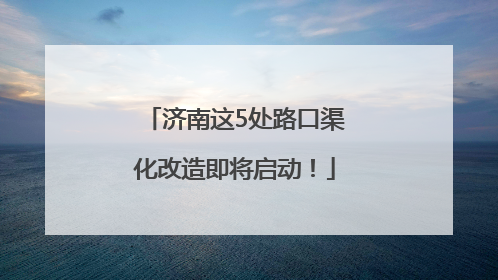 济南这5处路口渠化改造即将启动！