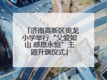 济南高新区奥龙小学举行“父爱如山 感恩永恒”主题升旗仪式