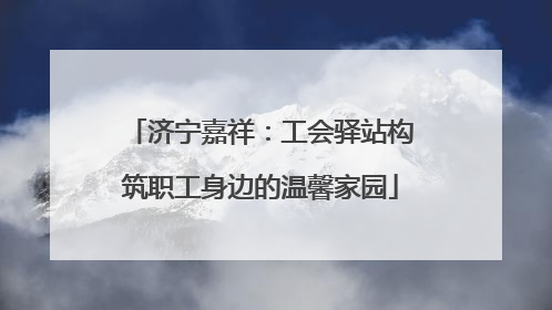 济宁嘉祥：工会驿站构筑职工身边的温馨家园