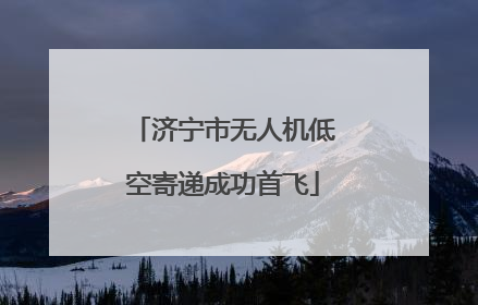 济宁市无人机低空寄递成功首飞