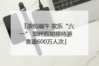 浓情端午 欢乐“六一” 郑州假期接待游客逾600万人次