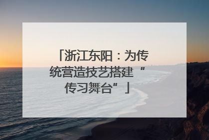 浙江东阳：为传统营造技艺搭建“传习舞台”