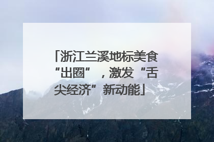 浙江兰溪地标美食“出圈”，激发“舌尖经济”新动能