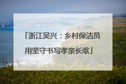 浙江吴兴：乡村保洁员用坚守书写孝亲长歌
