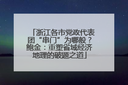 浙江各市党政代表团“串门”为哪般？鲍金：重塑省域经济地理的破题之道