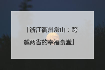 浙江衢州常山：跨越两省的幸福食堂