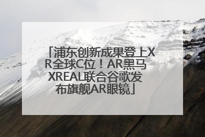浦东创新成果登上XR全球C位！AR黑马XREAL联合谷歌发布旗舰AR眼镜