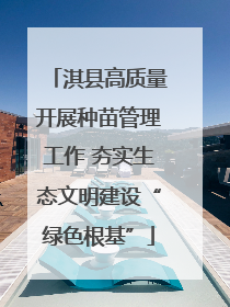 淇县高质量开展种苗管理工作 夯实生态文明建设“绿色根基”