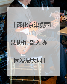深化京津冀司法协作 融入协同发展大局
