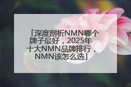 深度剖析NMN哪个牌子最好，2025年十大NMN品牌排行，NMN该怎么选