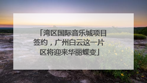 湾区国际音乐城项目签约，广州白云这一片区将迎来华丽蝶变