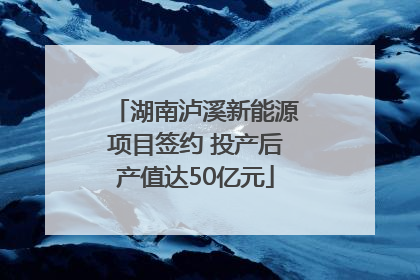 湖南泸溪新能源项目签约 投产后产值达50亿元