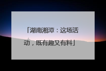 湖南湘潭：这场活动，既有趣又有料