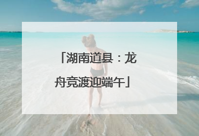 湖南道县：龙舟竞渡迎端午