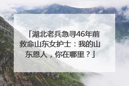 湖北老兵急寻46年前救命山东女护士：我的山东恩人，你在哪里？