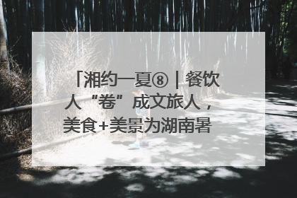 湘约一夏⑧｜餐饮人“卷”成文旅人，美食+美景为湖南暑期旅游上大分
