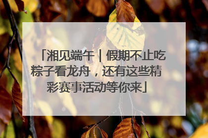 湘见端午｜假期不止吃粽子看龙舟，还有这些精彩赛事活动等你来