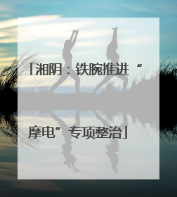 湘阴：铁腕推进“摩电”专项整治